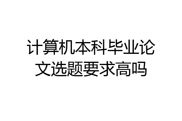 计算机本科毕业论文选题要求高吗