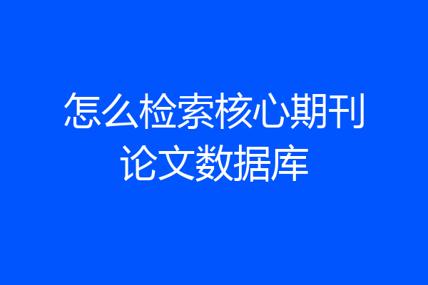 怎么检索核心期刊论文数据库