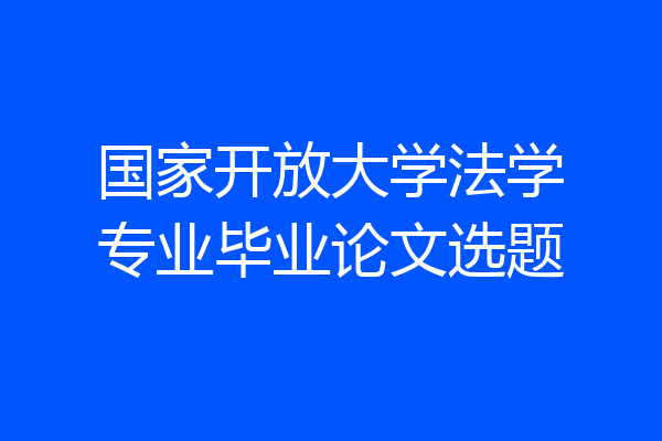 国家开放大学法学专业毕业论文选题