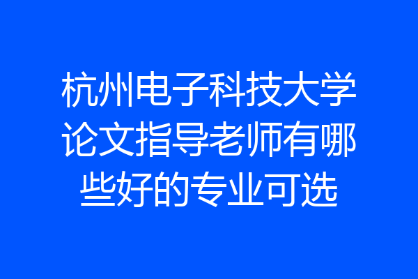 杭州电子科技大学论文指导老师有哪些好的专业可选