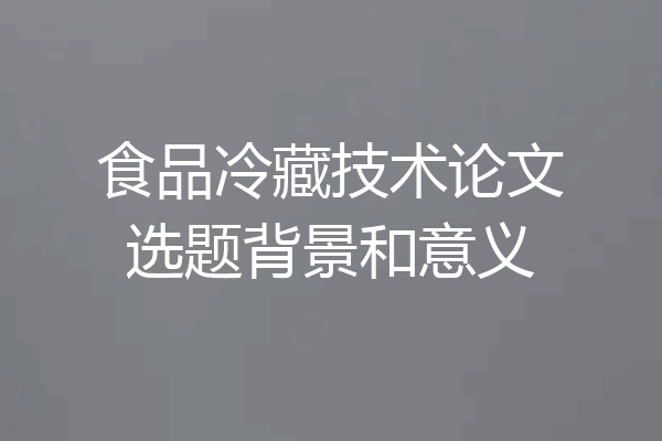 食品冷藏技术论文选题背景和意义