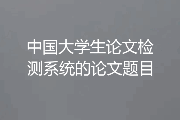 中国大学生论文检测系统的论文题目
