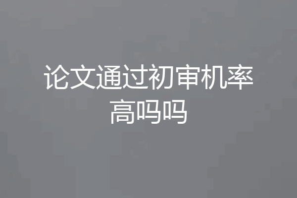 论文通过初审机率高吗吗