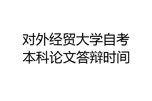 对外经贸大学自考本科论文答辩时间