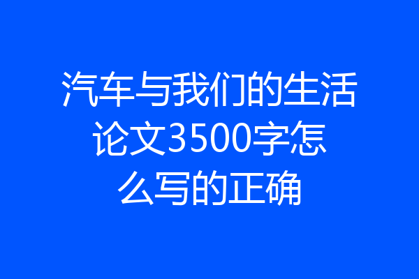 汽车与我们的生活论文3500字怎么写的正确