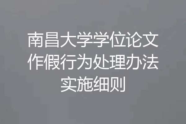 南昌大学学位论文作假行为处理办法实施细则