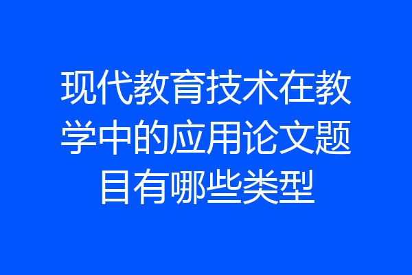现代教育技术在教学中的应用论文题目有哪些类型