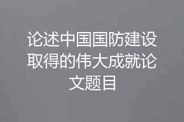 论述中国国防建设取得的伟大成就论文题目