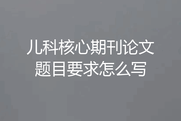 儿科核心期刊论文题目要求怎么写