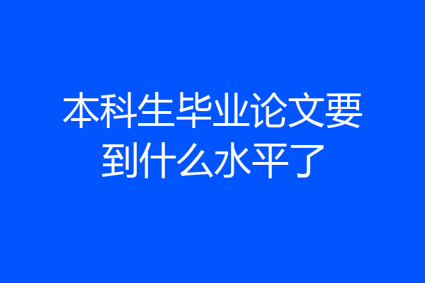 本科生毕业论文要到什么水平了