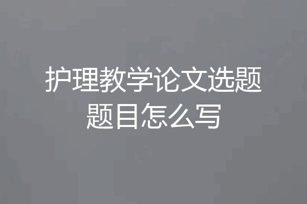 护理教学论文选题题目怎么写