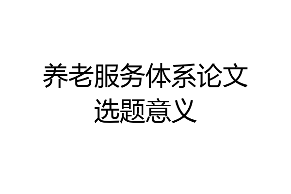 养老服务体系论文选题意义