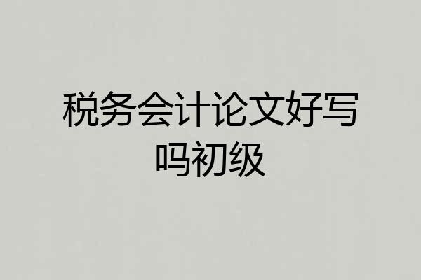 税务会计论文好写吗初级