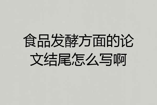 食品发酵方面的论文结尾怎么写啊