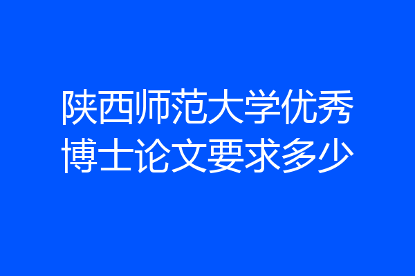 陕西师范大学优秀博士论文要求多少