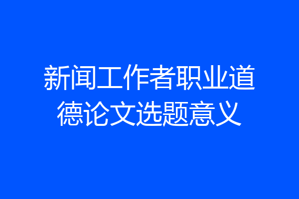 新闻工作者职业道德论文选题意义