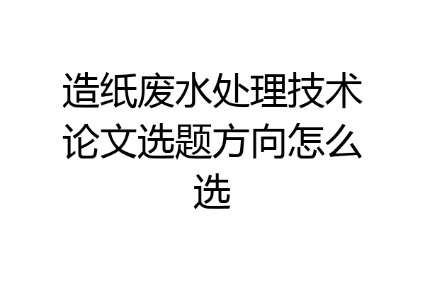 造纸废水处理技术论文选题方向怎么选