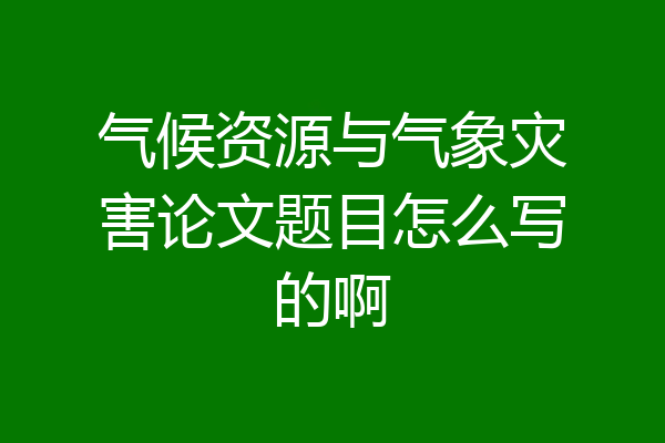 气候资源与气象灾害论文题目怎么写的啊