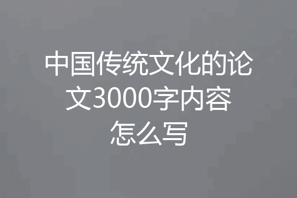 中国传统文化的论文3000字内容怎么写