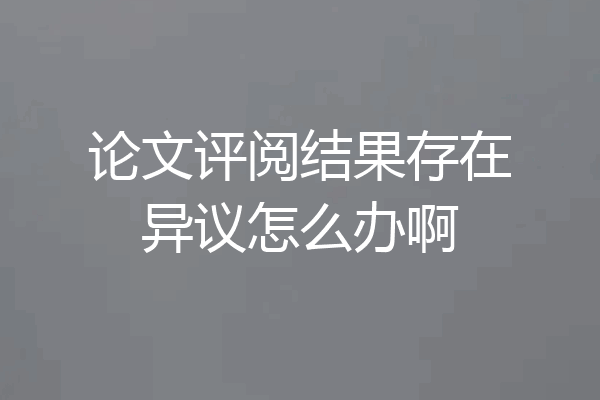 论文评阅结果存在异议怎么办啊