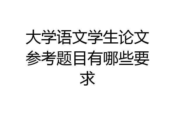 大学语文学生论文参考题目有哪些要求
