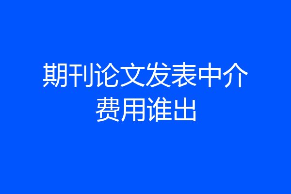 期刊论文发表中介费用谁出