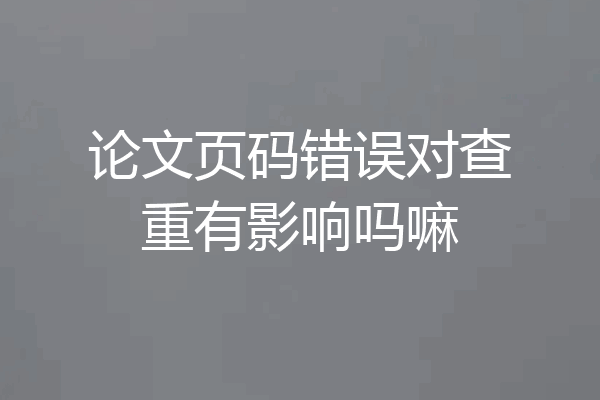 论文页码错误对查重有影响吗嘛