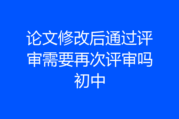论文修改后通过评审需要再次评审吗初中
