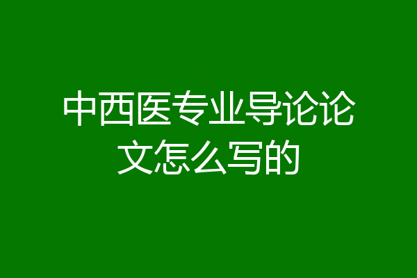 中西医专业导论论文怎么写的