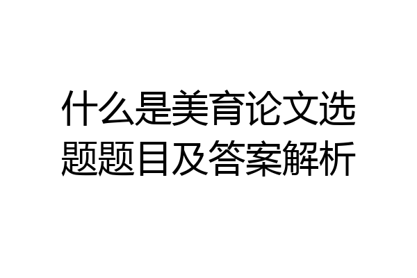 什么是美育论文选题题目及答案解析
