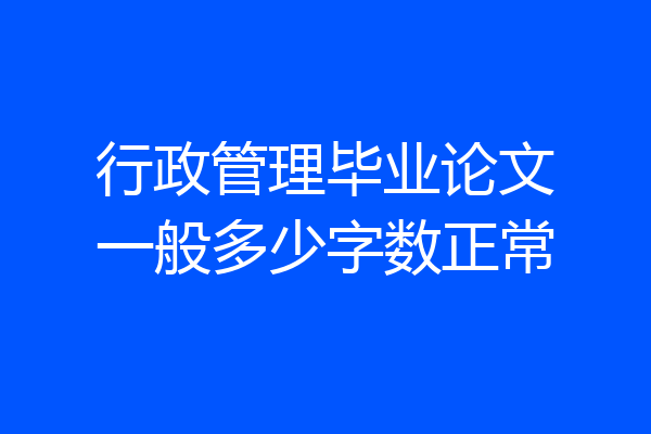 行政管理毕业论文一般多少字数正常