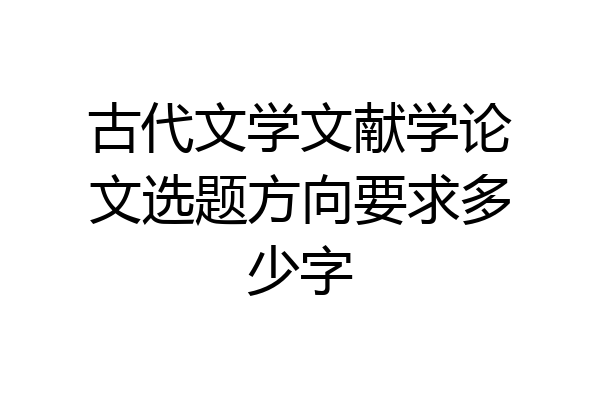 古代文学文献学论文选题方向要求多少字