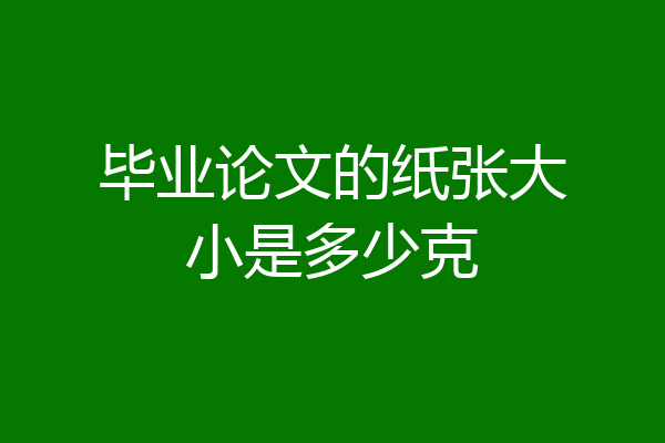 毕业论文的纸张大小是多少克