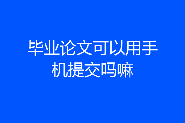 毕业论文可以用手机提交吗嘛