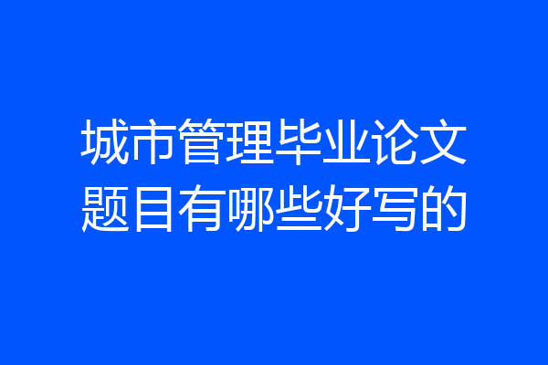 城市管理毕业论文题目有哪些好写的