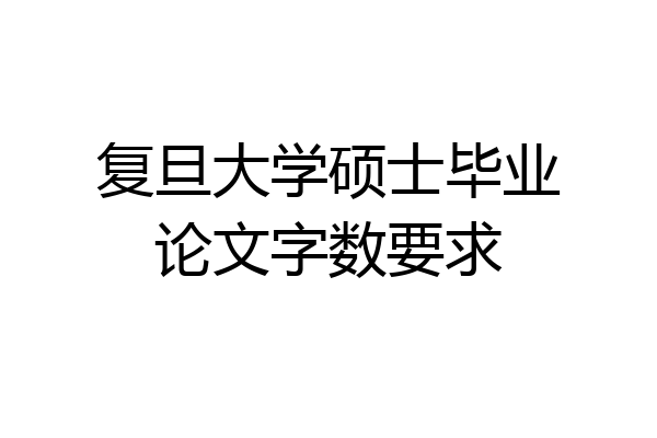 复旦大学硕士毕业论文字数要求