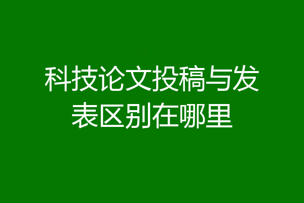 科技论文投稿与发表区别在哪里