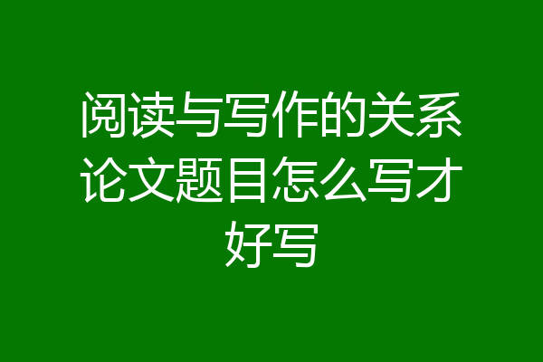 阅读与写作的关系论文题目怎么写才好写