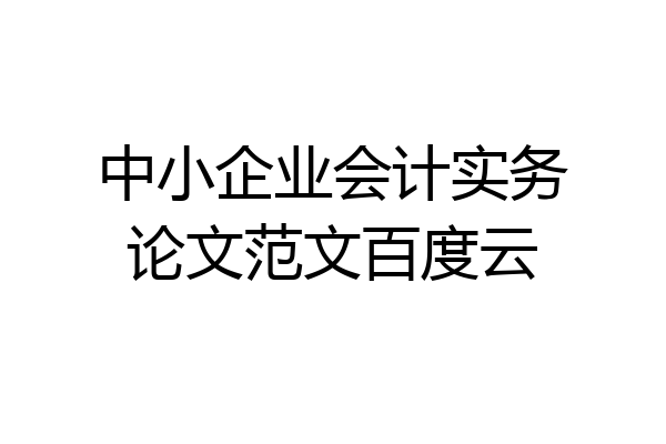 中小企业会计实务论文范文百度云