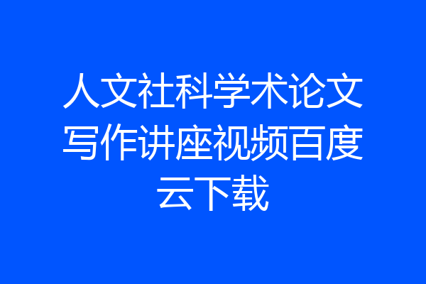 人文社科学术论文写作讲座视频百度云下载