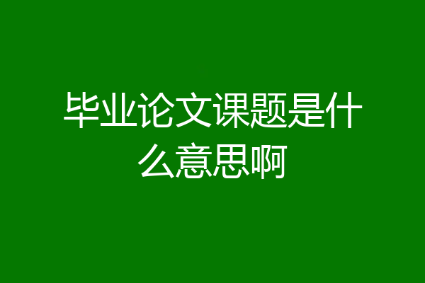 毕业论文课题是什么意思啊