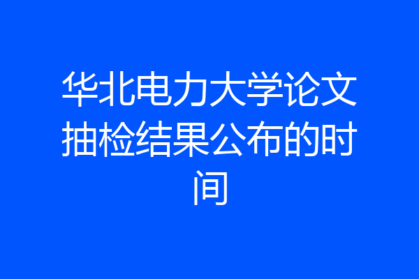 华北电力大学论文抽检结果公布的时间