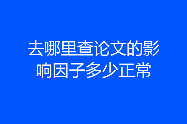 去哪里查论文的影响因子多少正常