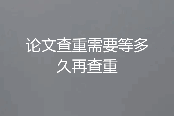 论文查重需要等多久再查重