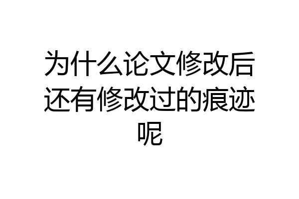 为什么论文修改后还有修改过的痕迹呢