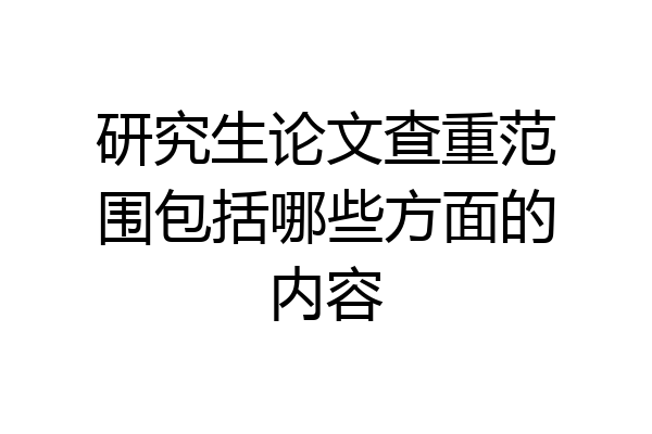 研究生论文查重范围包括哪些方面的内容