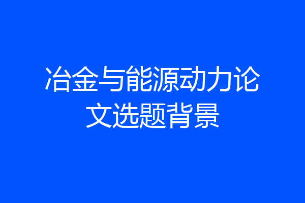 冶金与能源动力论文选题背景