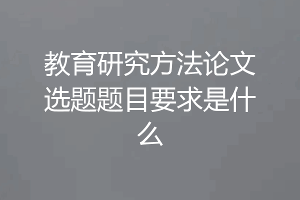 教育研究方法论文选题题目要求是什么