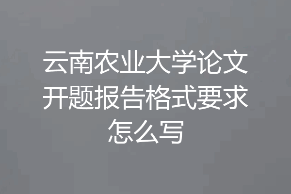 云南农业大学论文开题报告格式要求怎么写