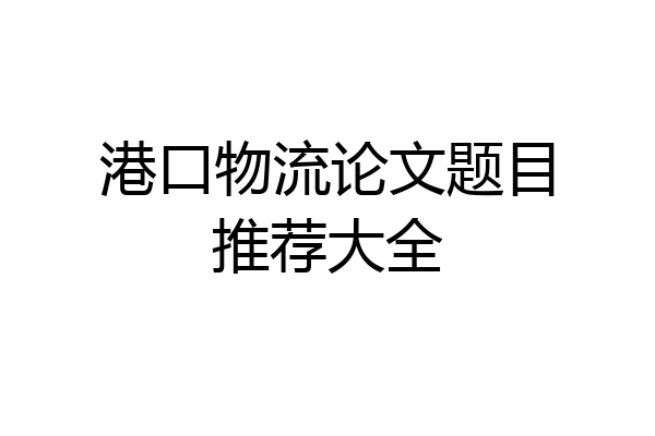 港口物流论文题目推荐大全